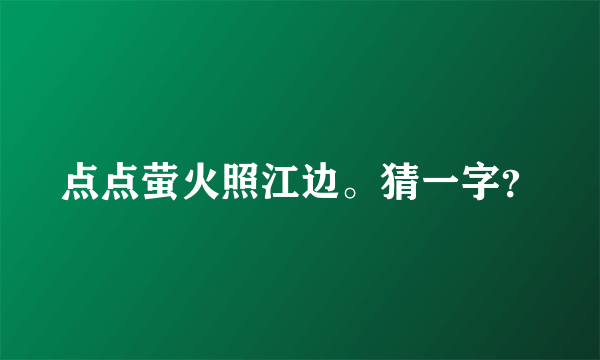 点点萤火照江边。猜一字？