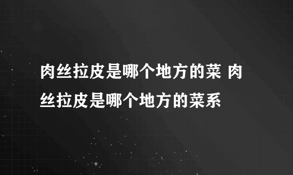 肉丝拉皮是哪个地方的菜 肉丝拉皮是哪个地方的菜系