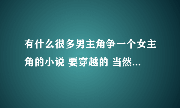 有什么很多男主角争一个女主角的小说 要穿越的 当然啦 多多男主角和女主角的结局要美满一点哈