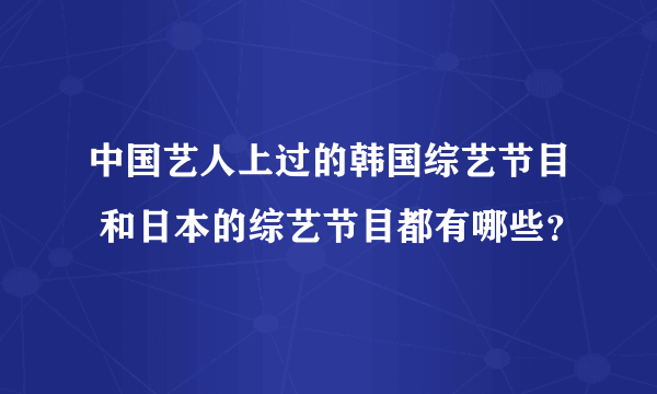 中国艺人上过的韩国综艺节目 和日本的综艺节目都有哪些？