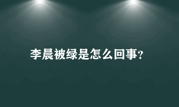 李晨被绿是怎么回事？