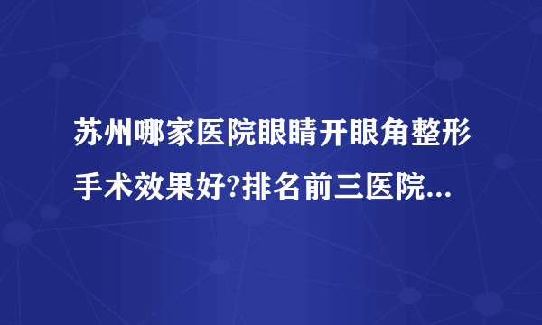 苏州哪家医院眼睛开眼角整形手术效果好?排名前三医院名单双手奉上!