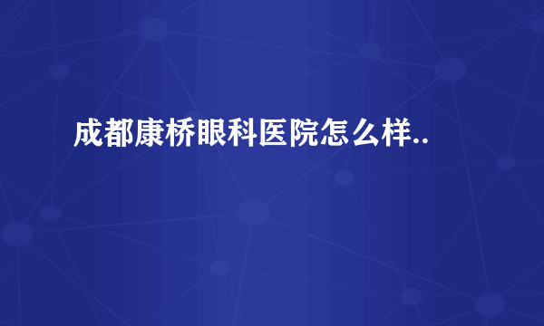 成都康桥眼科医院怎么样..