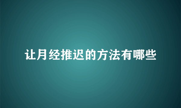 让月经推迟的方法有哪些