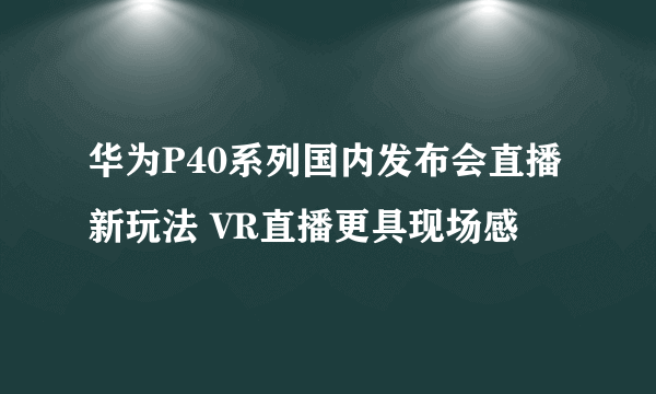 华为P40系列国内发布会直播新玩法 VR直播更具现场感