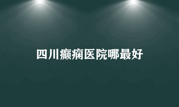 四川癫痫医院哪最好