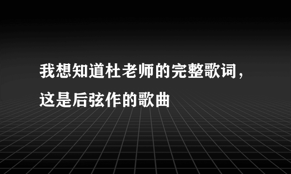 我想知道杜老师的完整歌词，这是后弦作的歌曲