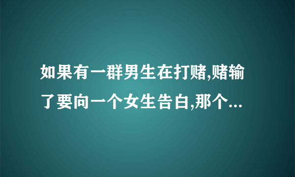 如果有一群男生在打赌,赌输了要向一个女生告白,那个女生是不是很不招人待见?听说男生寝室有一群人在打赌，说打赌输了就要像班级里的一个不招人待见的女生和我告白，是不是说明我也很不招人待见？QAQ我觉得我平时也没怎么他们，听别人这么说我现在心有点烦。求开导求指教……