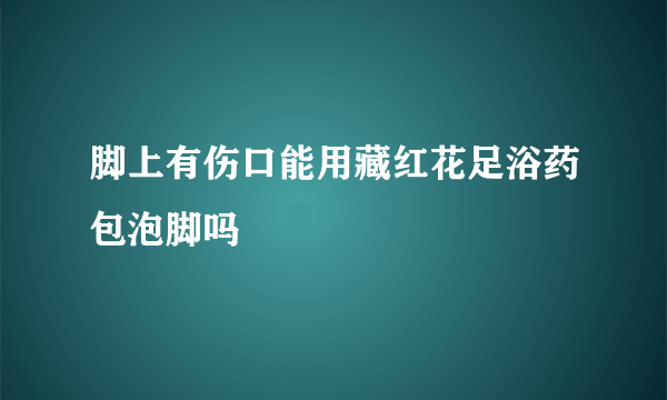 脚上有伤口能用藏红花足浴药包泡脚吗