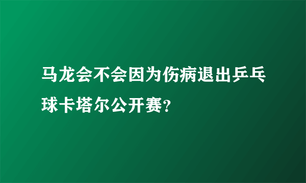 马龙会不会因为伤病退出乒乓球卡塔尔公开赛？