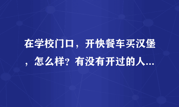 在学校门口，开快餐车买汉堡，怎么样？有没有开过的人指点一下我 谢谢了 对这一行不懂