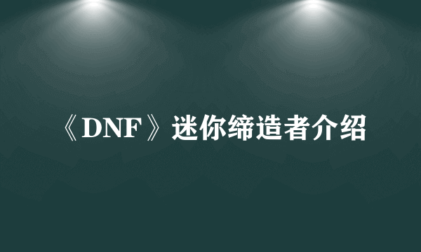 《DNF》迷你缔造者介绍