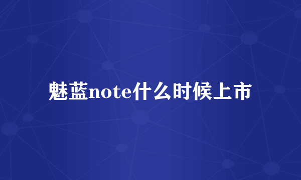 魅蓝note什么时候上市