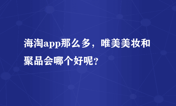 海淘app那么多，唯美美妆和聚品会哪个好呢？