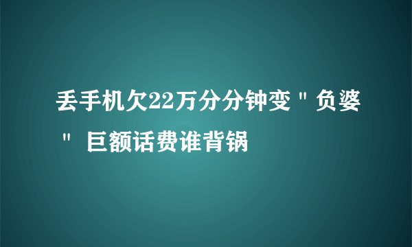 丢手机欠22万分分钟变＂负婆＂ 巨额话费谁背锅