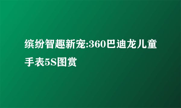 缤纷智趣新宠:360巴迪龙儿童手表5S图赏