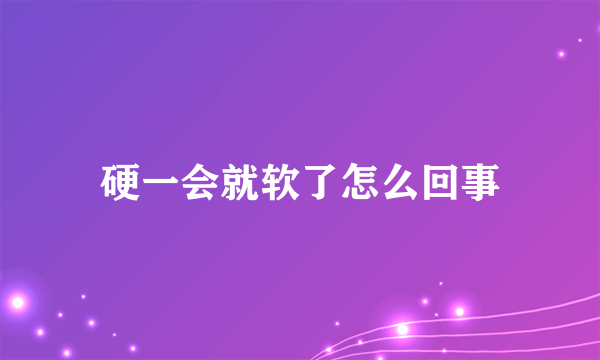 硬一会就软了怎么回事