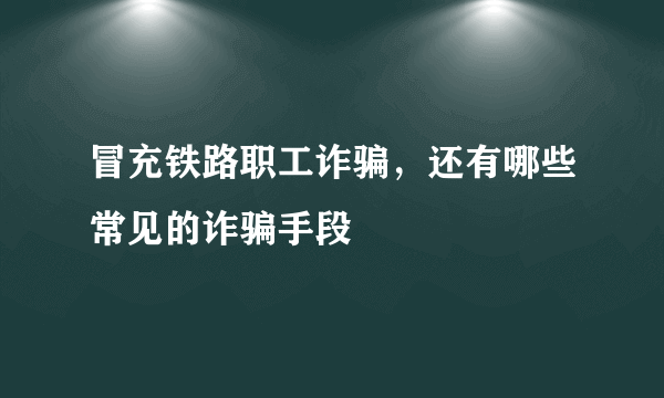 冒充铁路职工诈骗，还有哪些常见的诈骗手段