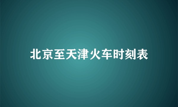 北京至天津火车时刻表