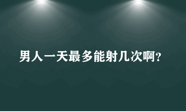 男人一天最多能射几次啊？