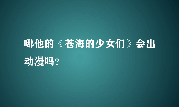 哪他的《苍海的少女们》会出动漫吗？