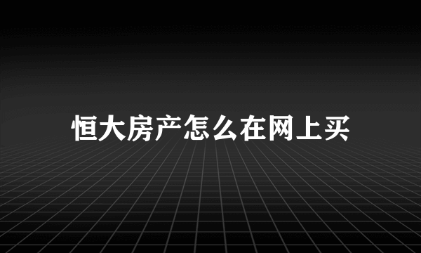 恒大房产怎么在网上买