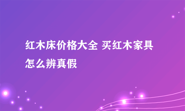 红木床价格大全 买红木家具怎么辨真假