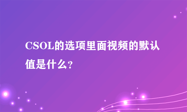 CSOL的选项里面视频的默认值是什么？