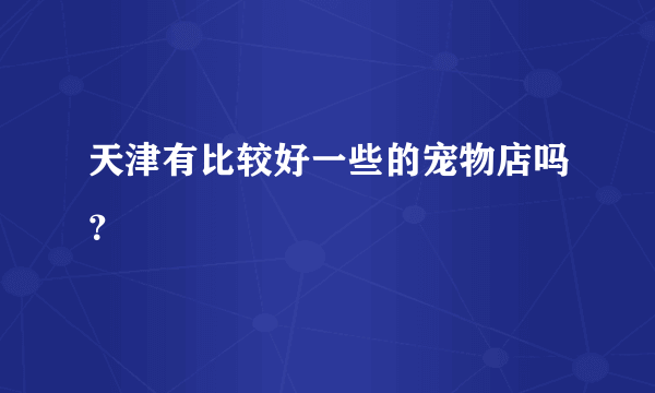 天津有比较好一些的宠物店吗？