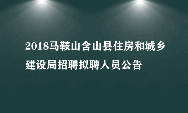 2018马鞍山含山县住房和城乡建设局招聘拟聘人员公告