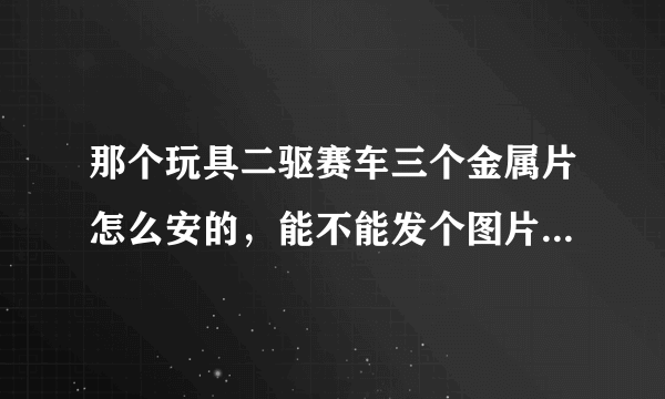 那个玩具二驱赛车三个金属片怎么安的，能不能发个图片给看一下，