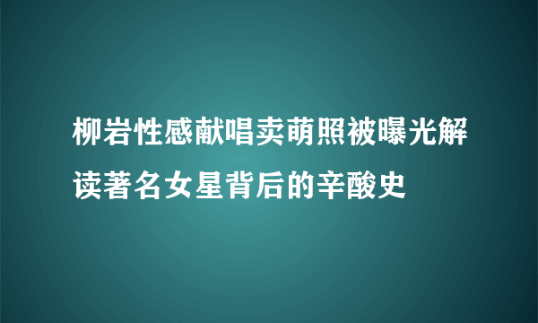 柳岩性感献唱卖萌照被曝光解读著名女星背后的辛酸史