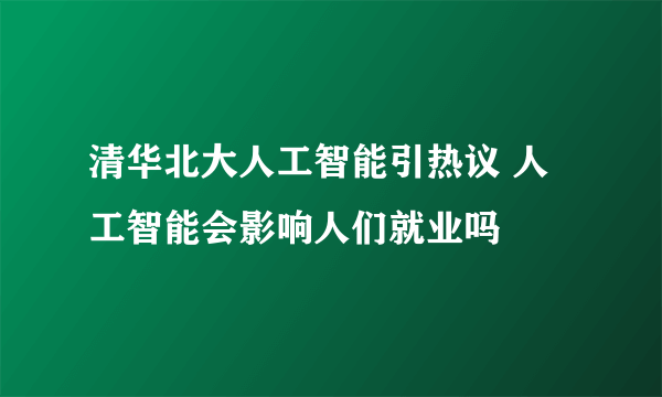 清华北大人工智能引热议 人工智能会影响人们就业吗