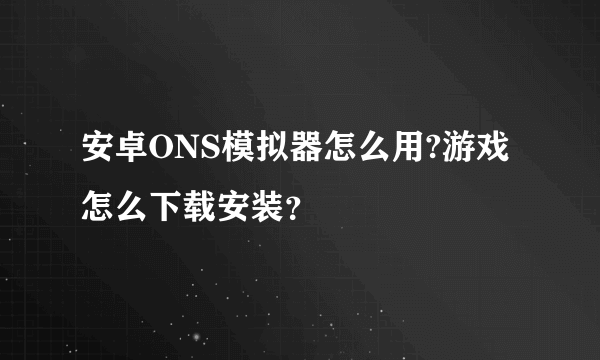 安卓ONS模拟器怎么用?游戏怎么下载安装？