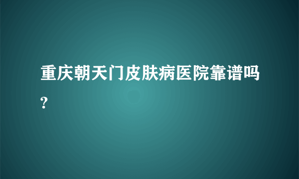 重庆朝天门皮肤病医院靠谱吗?