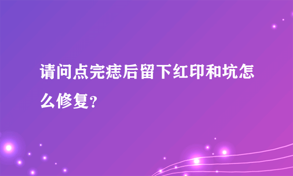 请问点完痣后留下红印和坑怎么修复？