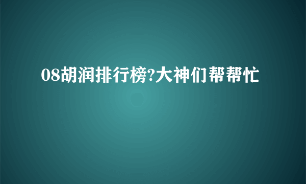 08胡润排行榜?大神们帮帮忙