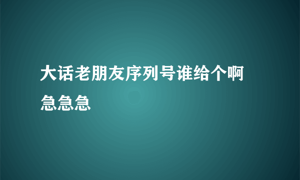 大话老朋友序列号谁给个啊 急急急