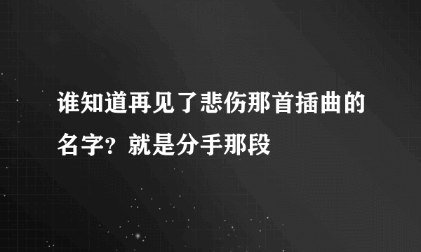 谁知道再见了悲伤那首插曲的名字？就是分手那段