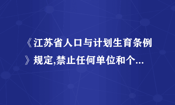 《江苏省人口与计划生育条例》规定,禁止任何单位和个人采取    对胎儿进行性别鉴定,禁止非法医学需要的 引产。