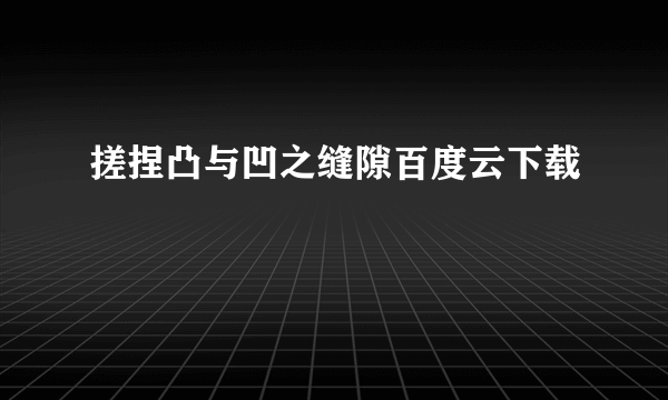 搓捏凸与凹之缝隙百度云下载