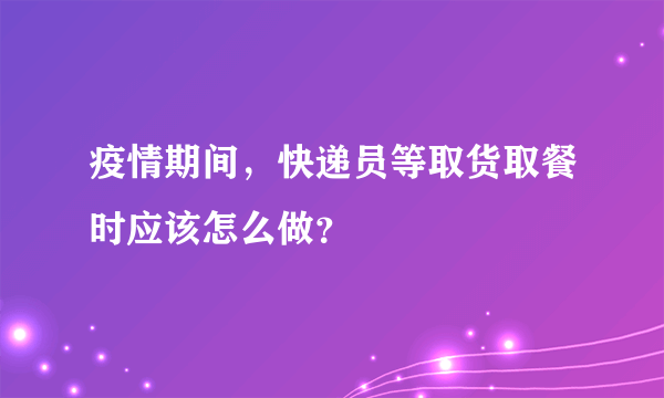 疫情期间，快递员等取货取餐时应该怎么做？