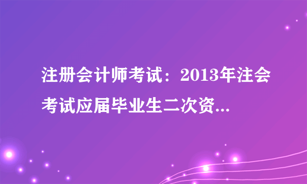 注册会计师考试：2013年注会考试应届毕业生二次资格审核时间汇总