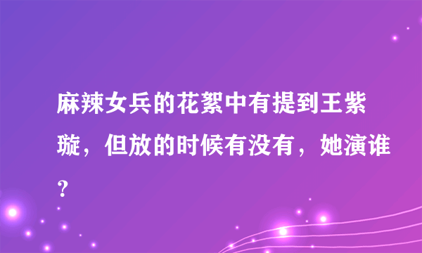 麻辣女兵的花絮中有提到王紫璇，但放的时候有没有，她演谁？