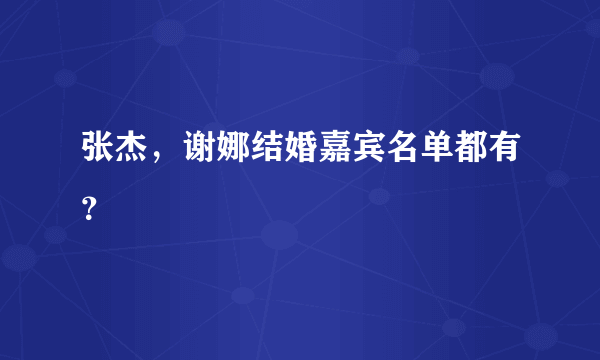 张杰，谢娜结婚嘉宾名单都有？