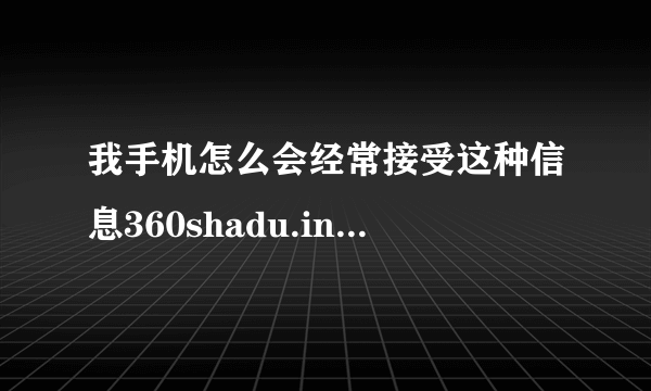 我手机怎么会经常接受这种信息360shadu.in:8081/mdx