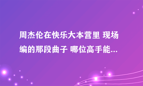 周杰伦在快乐大本营里 现场编的那段曲子 哪位高手能听出谱或者弹出来 求