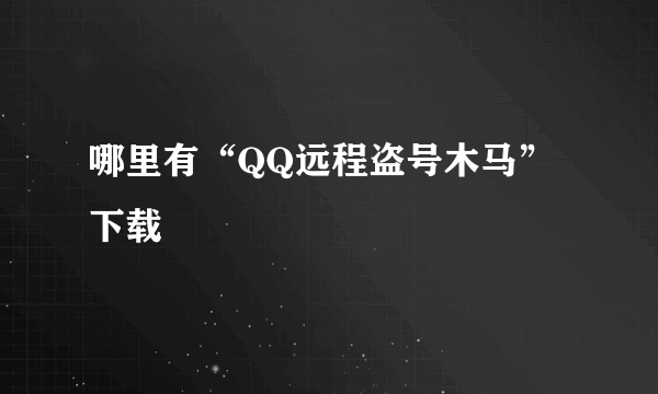 哪里有“QQ远程盗号木马”下载