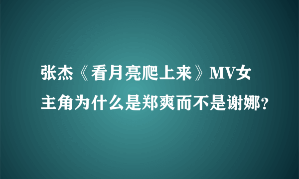 张杰《看月亮爬上来》MV女主角为什么是郑爽而不是谢娜？