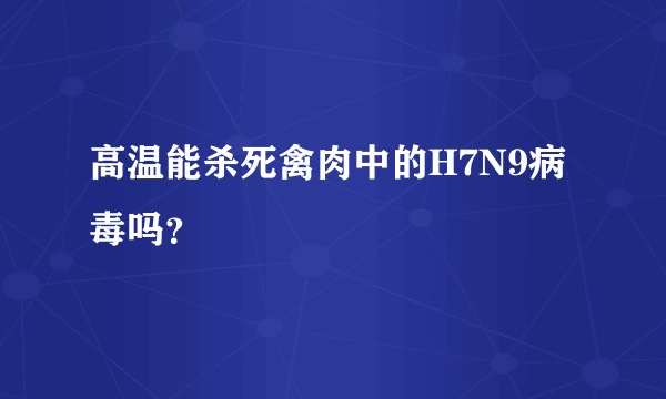 高温能杀死禽肉中的H7N9病毒吗？